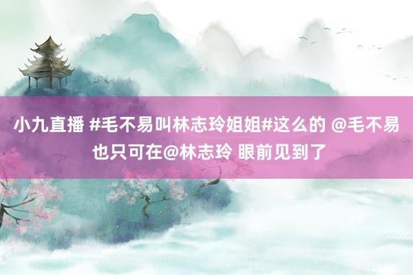 小九直播 #毛不易叫林志玲姐姐#这么的 @毛不易 也只可在@林志玲 眼前见到了