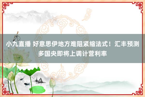 小九直播 好意思伊地方难阻紧缩法式！汇丰预测多国央即将上调计营利率