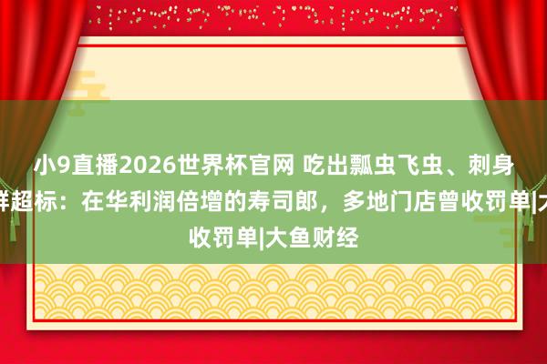 小9直播2026世界杯官网 吃出瓢虫飞虫、刺身大肠菌群超标：在华利润倍增的寿司郎，多地门店曾收罚单|大鱼财经