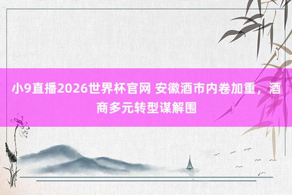 小9直播2026世界杯官网 安徽酒市内卷加重，酒商多元转型谋解围