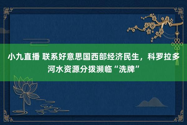 小九直播 联系好意思国西部经济民生，科罗拉多河水资源分拨濒临“洗牌”