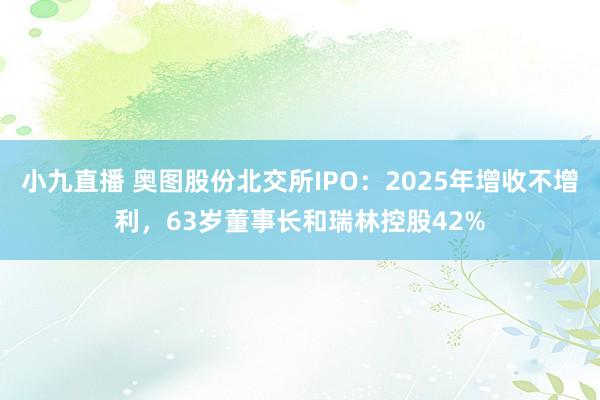 小九直播 奥图股份北交所IPO：2025年增收不增利，63岁董事长和瑞林控股42%