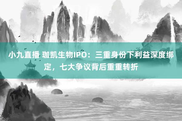 小九直播 珈凯生物IPO：三重身份下利益深度绑定，七大争议背后重重转折