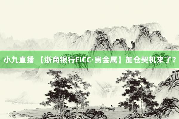 小九直播 【浙商银行FICC·贵金属】加仓契机来了？