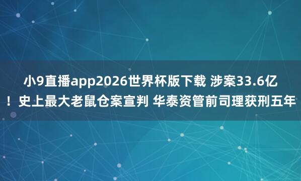 小9直播app2026世界杯版下载 涉案33.6亿！史上最大老鼠仓案宣判 华泰资管前司理获刑五年