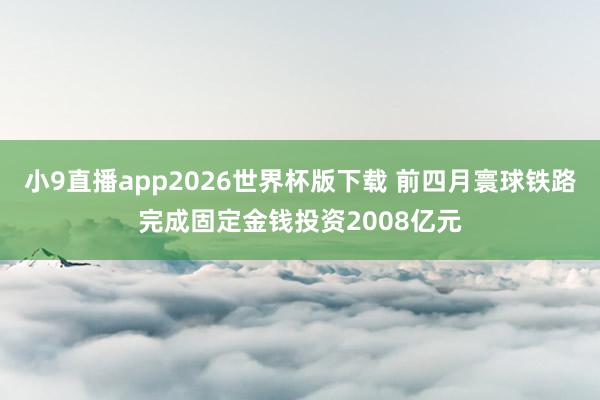 小9直播app2026世界杯版下载 前四月寰球铁路完成固定金钱投资2008亿元