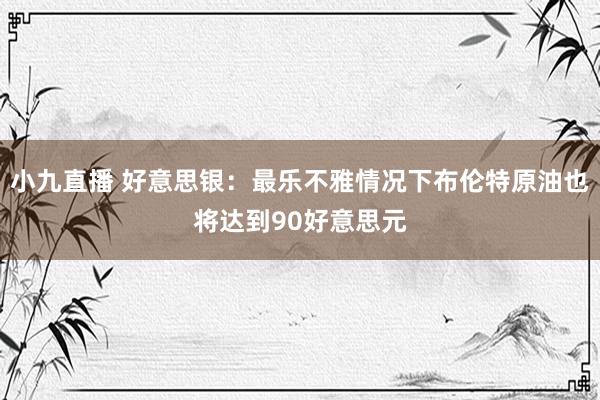 小九直播 好意思银：最乐不雅情况下布伦特原油也将达到90好意思元