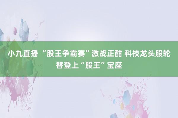 小九直播 “股王争霸赛”激战正酣 科技龙头股轮替登上“股王”宝座