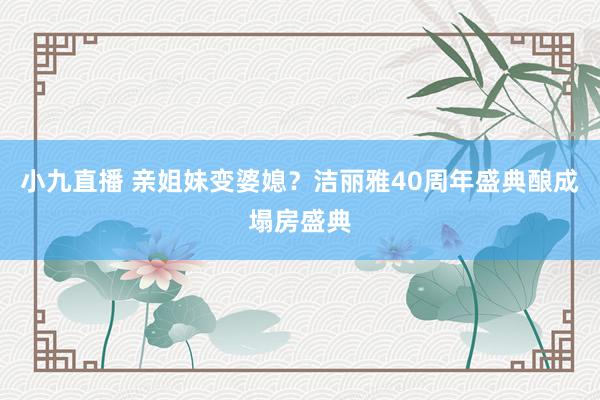 小九直播 亲姐妹变婆媳？洁丽雅40周年盛典酿成塌房盛典