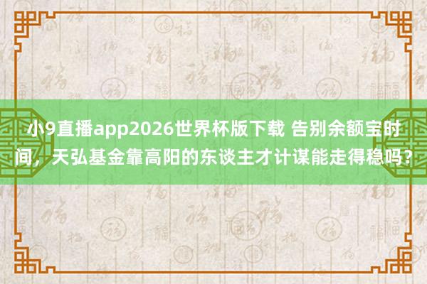 小9直播app2026世界杯版下载 告别余额宝时间，天弘基金靠高阳的东谈主才计谋能走得稳吗？