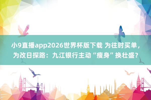小9直播app2026世界杯版下载 为往时买单，为改日探路：九江银行主动“瘦身”换壮盛？