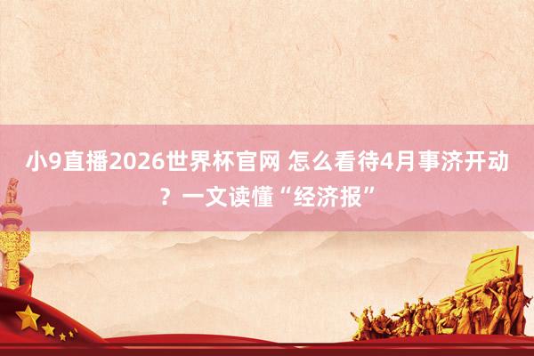 小9直播2026世界杯官网 怎么看待4月事济开动？一文读懂“经济报”