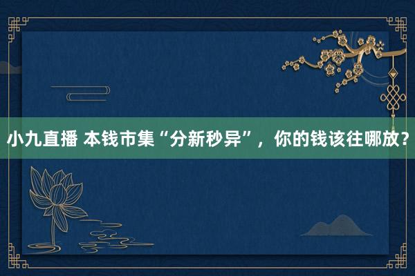 小九直播 本钱市集“分新秒异”，你的钱该往哪放？