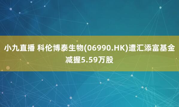 小九直播 科伦博泰生物(06990.HK)遭汇添富基金减握5.59万股