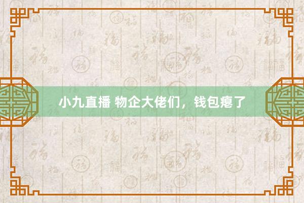 小九直播 物企大佬们，钱包瘪了