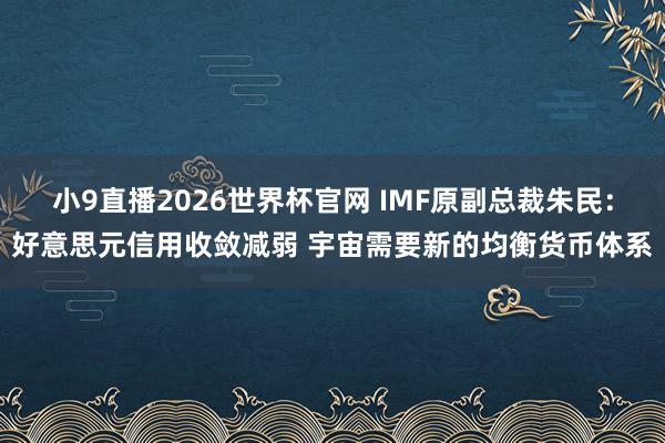 小9直播2026世界杯官网 IMF原副总裁朱民：好意思元信用收敛减弱 宇宙需要新的均衡货币体系