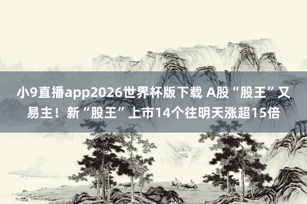 小9直播app2026世界杯版下载 A股“股王”又易主！新“股王”上市14个往明天涨超15倍