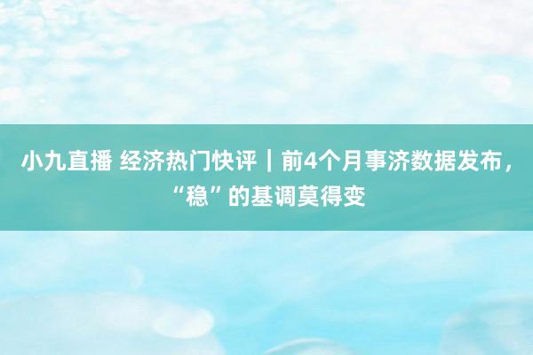 小九直播 经济热门快评｜前4个月事济数据发布，“稳”的基调莫得变