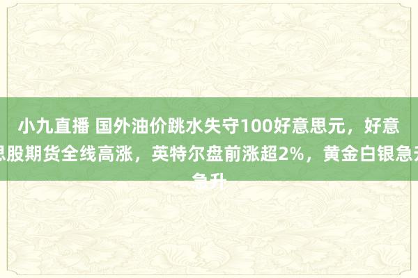 小九直播 国外油价跳水失守100好意思元，好意思股期货全线高涨，英特尔盘前涨超2%，黄金白银急升