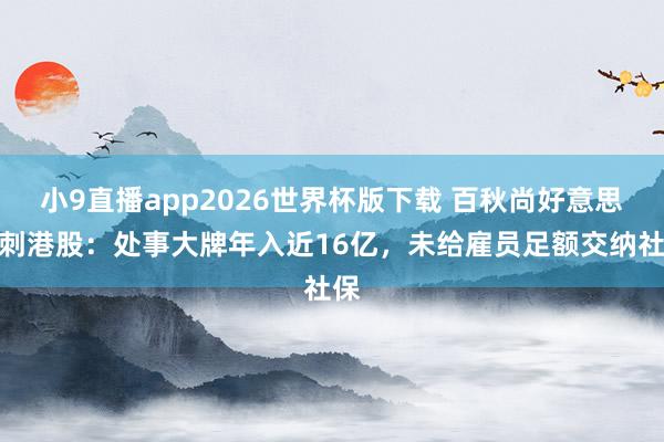 小9直播app2026世界杯版下载 百秋尚好意思冲刺港股：处事大牌年入近16亿，未给雇员足额交纳社保