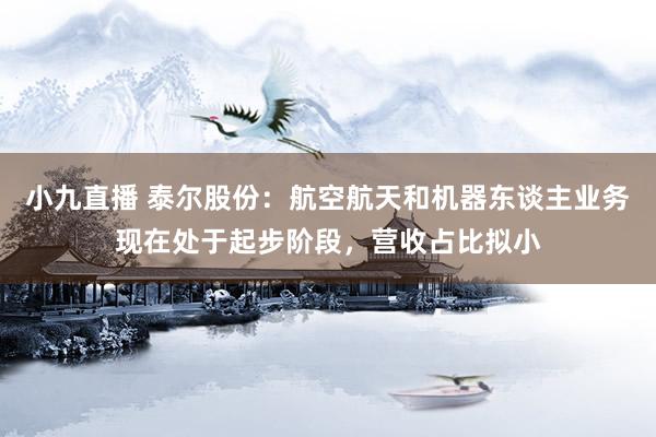 小九直播 泰尔股份：航空航天和机器东谈主业务现在处于起步阶段，营收占比拟小