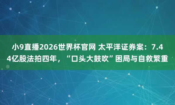 小9直播2026世界杯官网 太平洋证券案：7.44亿股法拍四年，“口头大鼓吹”困局与自救繁重