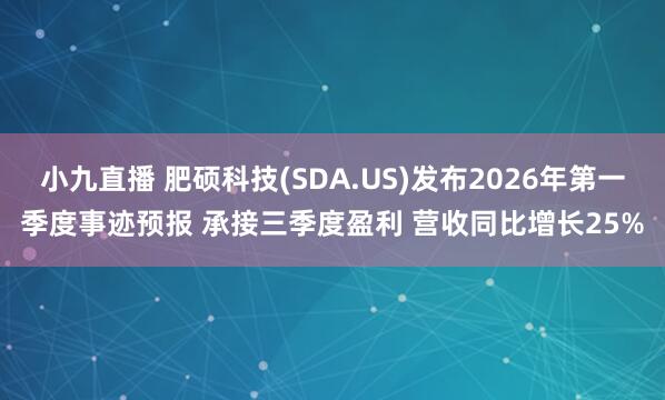 小九直播 肥硕科技(SDA.US)发布2026年第一季度事迹预报 承接三季度盈利 营收同比增长25%