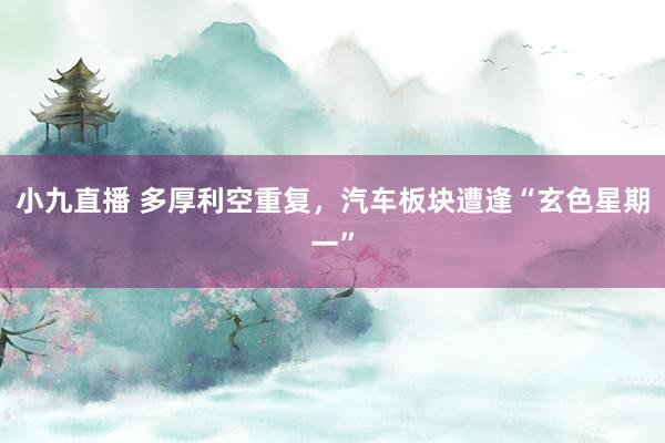 小九直播 多厚利空重复，汽车板块遭逢“玄色星期一”