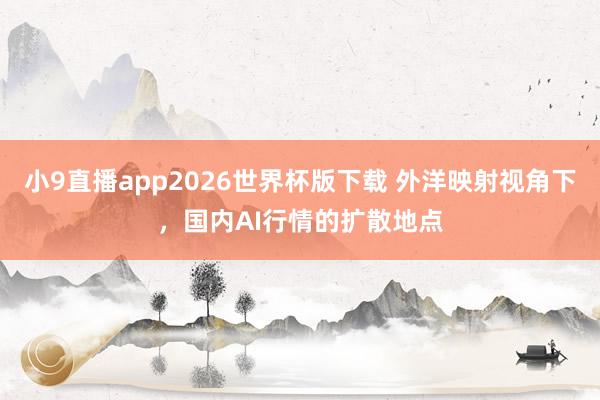 小9直播app2026世界杯版下载 外洋映射视角下，国内AI行情的扩散地点