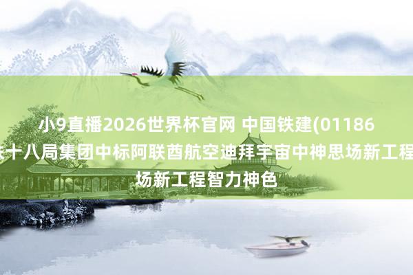 小9直播2026世界杯官网 中国铁建(01186)下属中铁十八局集团中标阿联酋航空迪拜宇宙中神思场新工程智力神色