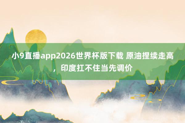 小9直播app2026世界杯版下载 原油捏续走高，印度扛不住当先调价
