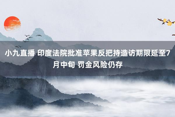 小九直播 印度法院批准苹果反把持造访期限延至7月中旬 罚金风险仍存