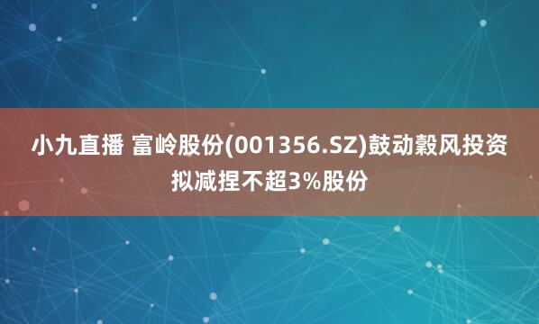 小九直播 富岭股份(001356.SZ)鼓动穀风投资拟减捏不超3%股份