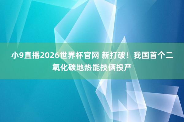 小9直播2026世界杯官网 新打破！我国首个二氧化碳地热能技俩投产