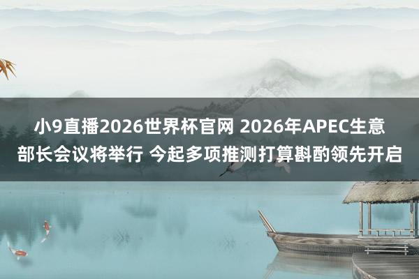 小9直播2026世界杯官网 2026年APEC生意部长会议将举行 今起多项推测打算斟酌领先开启