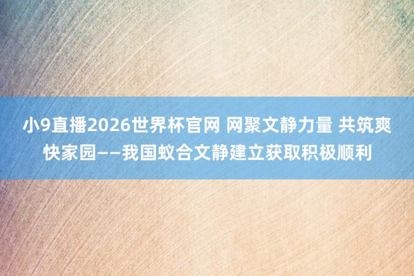 小9直播2026世界杯官网 网聚文静力量 共筑爽快家园——我国蚁合文静建立获取积极顺利