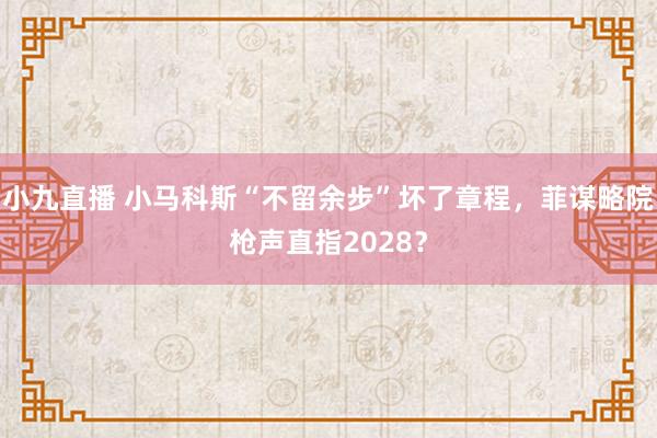 小九直播 小马科斯“不留余步”坏了章程，菲谋略院枪声直指2028？