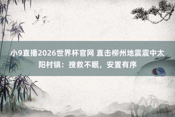 小9直播2026世界杯官网 直击柳州地震震中太阳村镇：搜救不眠，安置有序