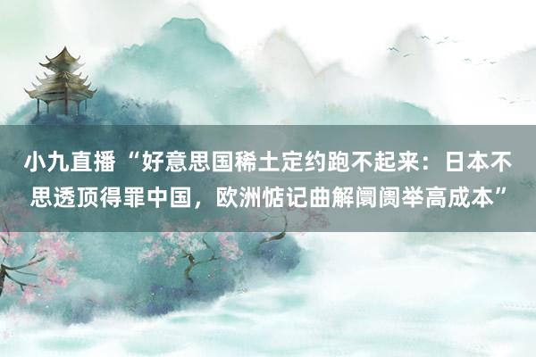 小九直播 “好意思国稀土定约跑不起来：日本不思透顶得罪中国，欧洲惦记曲解阛阓举高成本”