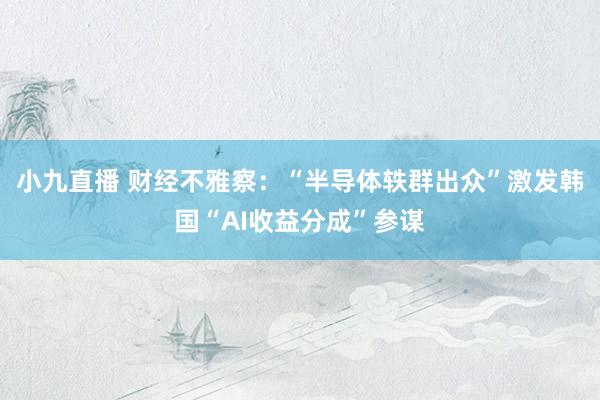 小九直播 财经不雅察：“半导体轶群出众”激发韩国“AI收益分成”参谋