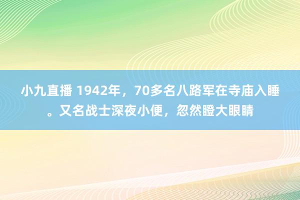 小九直播 1942年，70多名八路军在寺庙入睡。又名战士深夜小便，忽然瞪大眼睛
