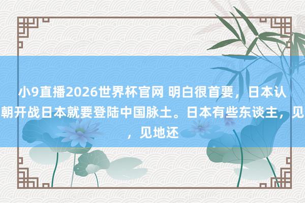 小9直播2026世界杯官网 明白很首要，日本认为一朝开战日本就要登陆中国脉土。日本有些东谈主，见地还
