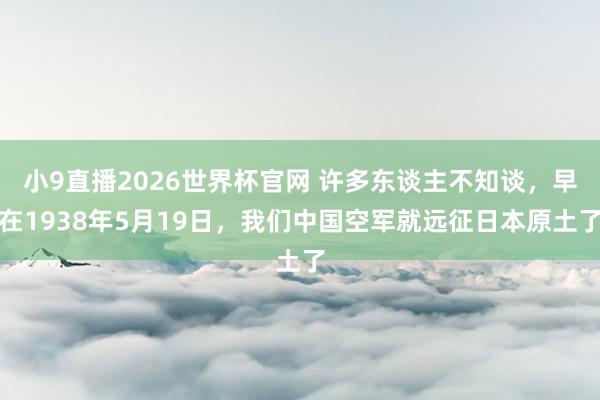 小9直播2026世界杯官网 许多东谈主不知谈，早在1938年5月19日，我们中国空军就远征日本原土了
