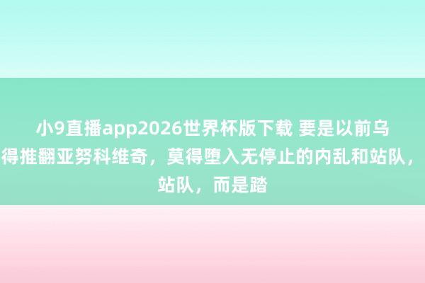 小9直播app2026世界杯版下载 要是以前乌克兰莫得推翻亚努科维奇，莫得堕入无停止的内乱和站队，而是踏