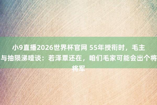小9直播2026世界杯官网 55年授衔时，毛主席与抽陨涕噎谈：若泽覃还在，咱们毛家可能会出个将军