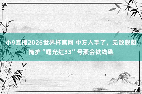 小9直播2026世界杯官网 中方入手了，无数舰艇掩护“曙光红33”号聚会铁线礁