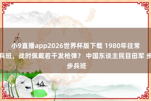 小9直播app2026世界杯版下载 1980年往常的步兵班，战时佩戴若干发枪弹？ 中国东谈主民目田军 步兵班