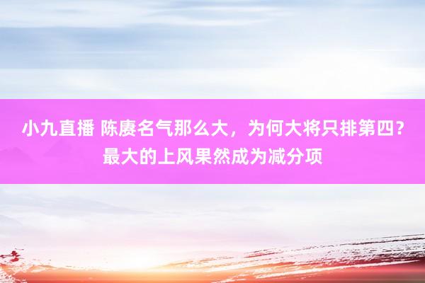 小九直播 陈赓名气那么大，为何大将只排第四？最大的上风果然成为减分项