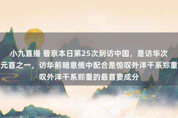 小九直播 普京本日第25次到访中国，是访华次数最多的国度元首之一，访华前暗意俄中配合是惊叹外洋干系郑重的最首要成分