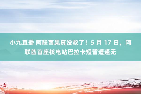 小九直播 阿联酋果真没救了！5 月 17 日，阿联酋首座核电站巴拉卡短暂遭逢无